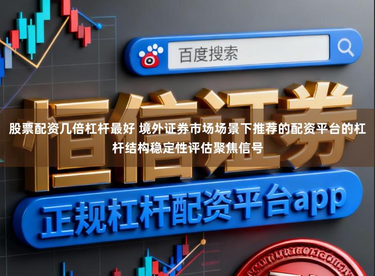 股票配资几倍杠杆最好 境外证券市场场景下推荐的配资平台的杠杆结构稳定性评估聚焦信号
