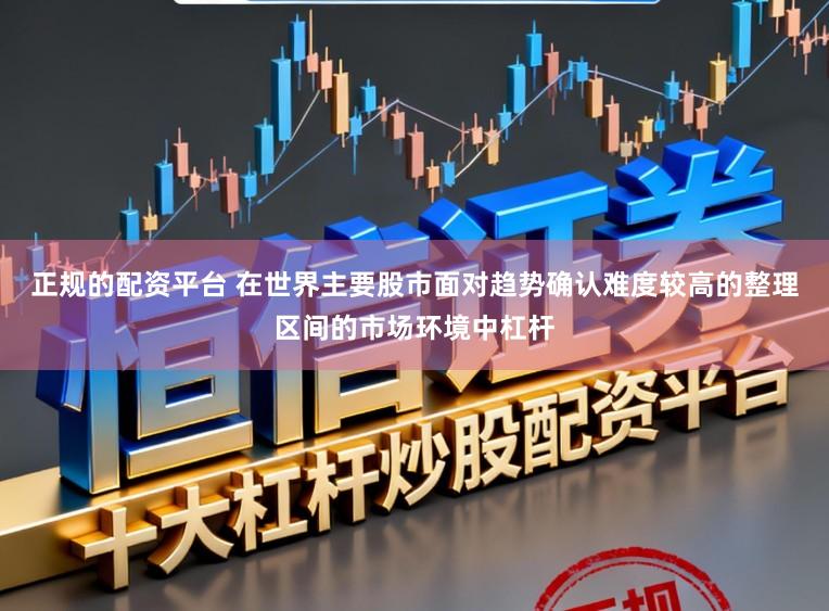 正规的配资平台 在世界主要股市面对趋势确认难度较高的整理区间的市场环境中杠杆