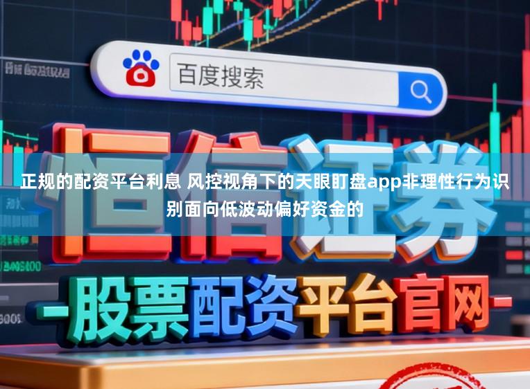 正规的配资平台利息 风控视角下的天眼盯盘app非理性行为识别面向低波动偏好资金的