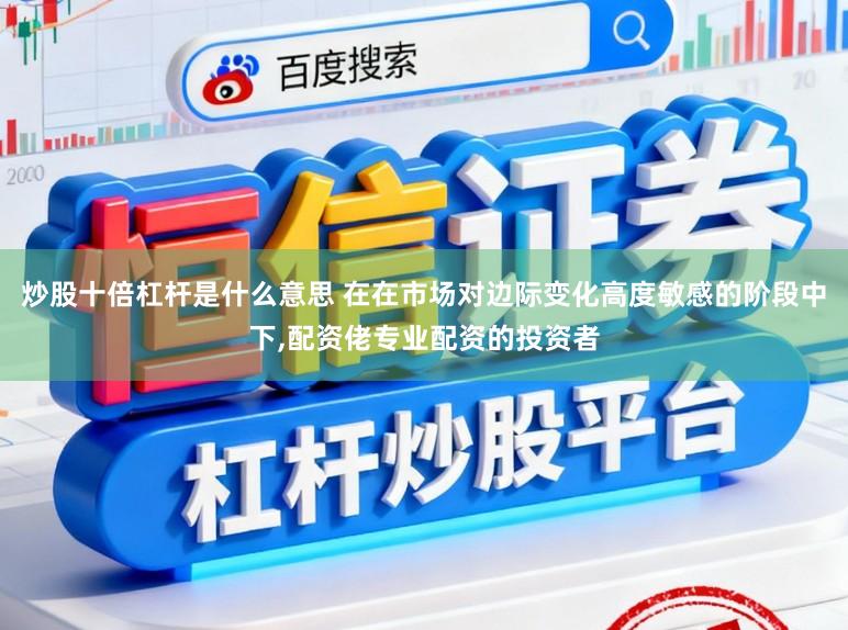 炒股十倍杠杆是什么意思 在在市场对边际变化高度敏感的阶段中下，配资佬专业配资的投资者