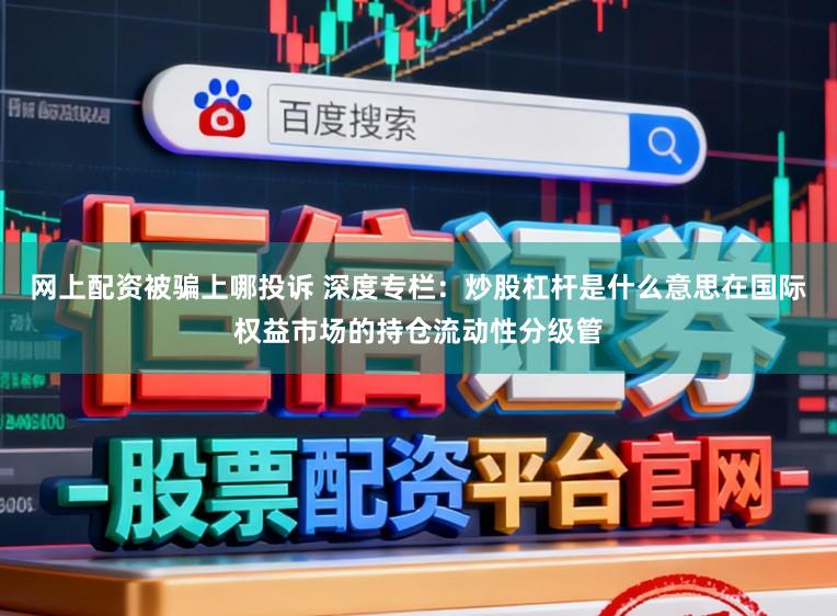 网上配资被骗上哪投诉 深度专栏：炒股杠杆是什么意思在国际权益市场的持仓流动性分级管