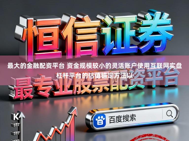 最大的金融配资平台 资金规模较小的灵活账户使用互联网实盘杠杆平台的估值锚定方法以
