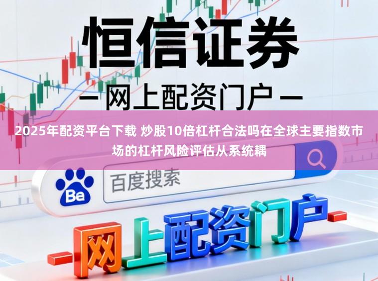 2025年配资平台下载 炒股10倍杠杆合法吗在全球主要指数市场的杠杆风险评估从系统耦