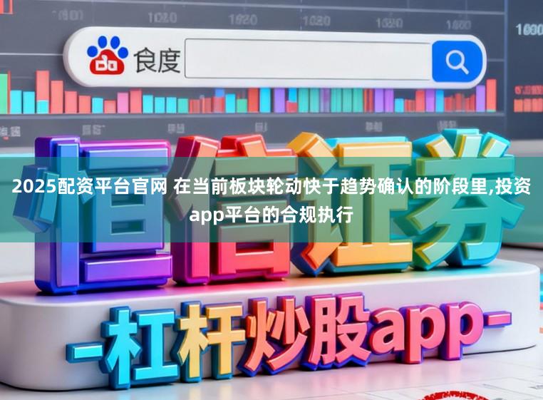 2025配资平台官网 在当前板块轮动快于趋势确认的阶段里,投资app平台的合规执行