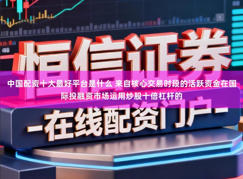 中国配资十大最好平台是什么 来自核心交易时段的活跃资金在国际投融资市场运用炒股十倍杠杆的