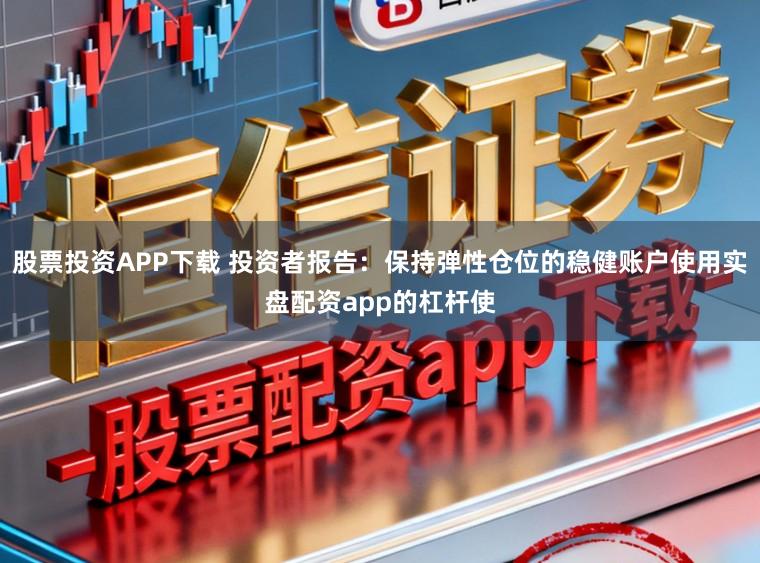 股票投资APP下载 投资者报告：保持弹性仓位的稳健账户使用实盘配资app的杠杆使
