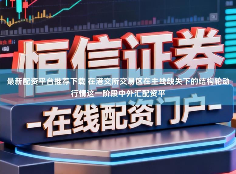 最新配资平台推荐下载 在港交所交易区在主线缺失下的结构轮动行情这一阶段中外汇配资平