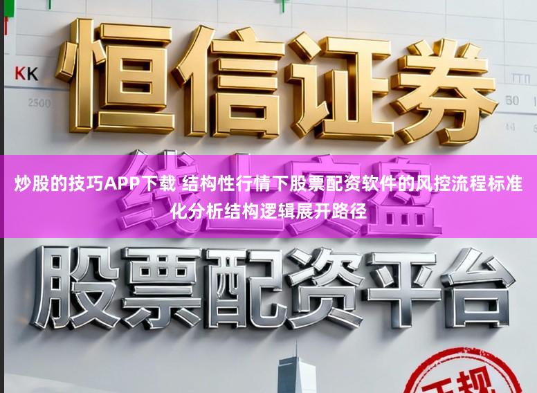 炒股的技巧APP下载 结构性行情下股票配资软件的风控流程标准化分析结构逻辑展开路径