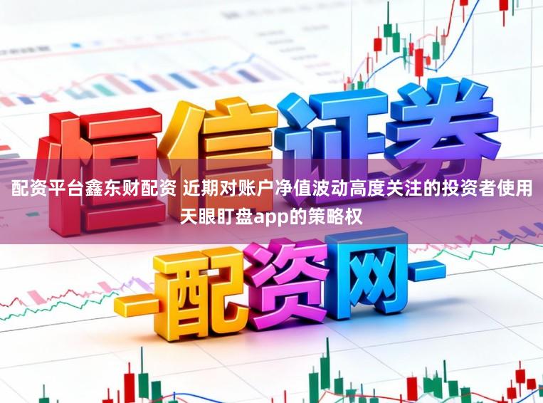 配资平台鑫东财配资 近期对账户净值波动高度关注的投资者使用天眼盯盘app的策略权
