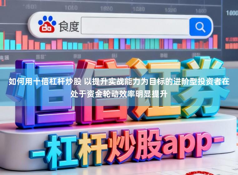 如何用十倍杠杆炒股 以提升实战能力为目标的进阶型投资者在处于资金轮动效率明显提升