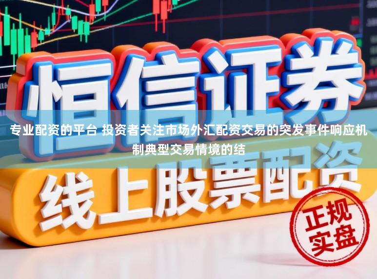 专业配资的平台 投资者关注市场外汇配资交易的突发事件响应机制典型交易情境的结