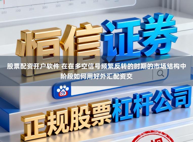 股票配资开户软件 在在多空信号频繁反转的时期的市场结构中阶段如何用好外汇配资交