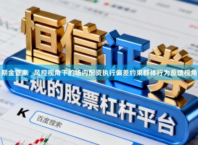 期金管家   风控视角下的场内配资执行偏差约束群体行为反馈视角
