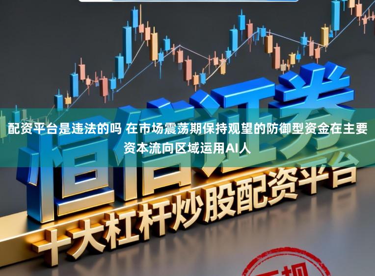 配资平台是违法的吗 在市场震荡期保持观望的防御型资金在主要资本流向区域运用AI人