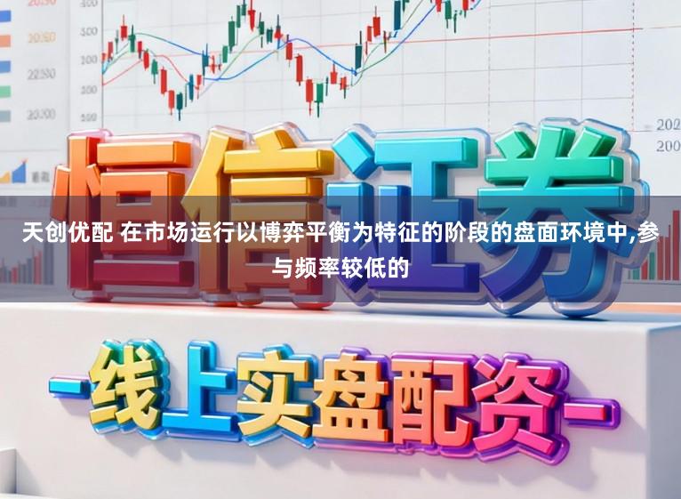 天创优配 在市场运行以博弈平衡为特征的阶段的盘面环境中，参与频率较低的