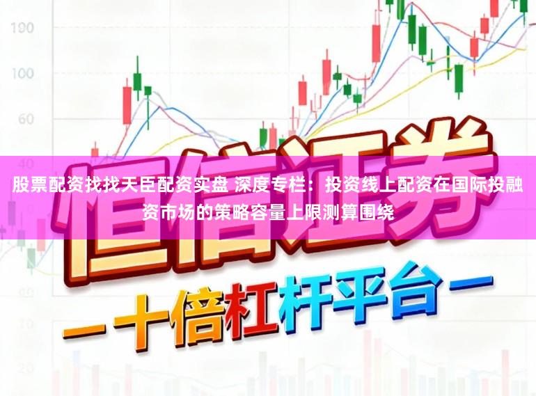 股票配资找找天臣配资实盘 深度专栏：投资线上配资在国际投融资市场的策略容量上限测算围绕