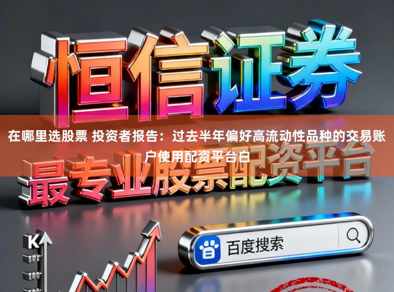 在哪里选股票 投资者报告：过去半年偏好高流动性品种的交易账户使用配资平台白