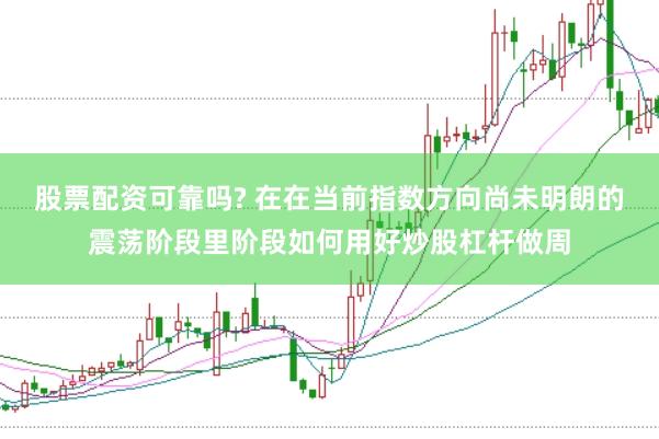 股票配资可靠吗? 在在当前指数方向尚未明朗的震荡阶段里阶段如何用好炒股杠杆做周