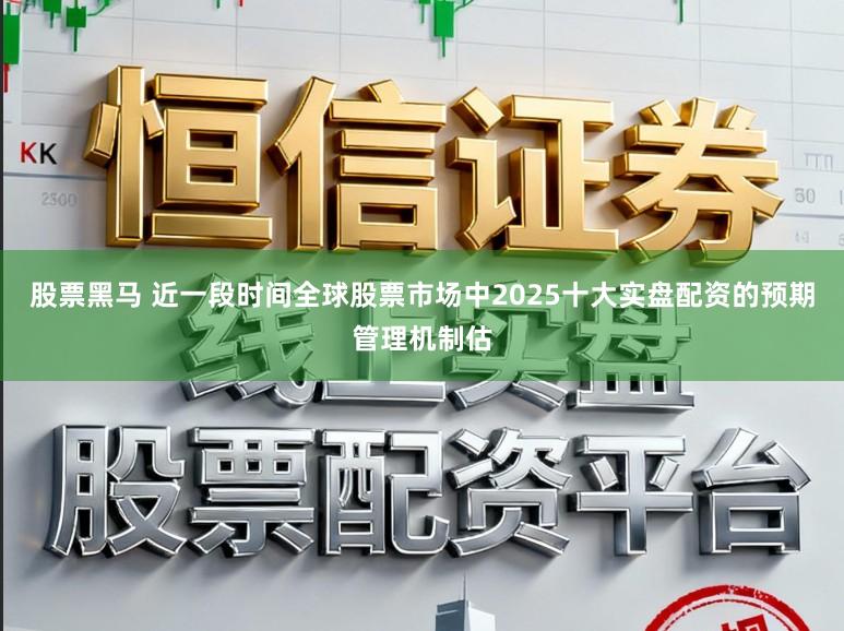股票黑马 近一段时间全球股票市场中2025十大实盘配资的预期管理机制估