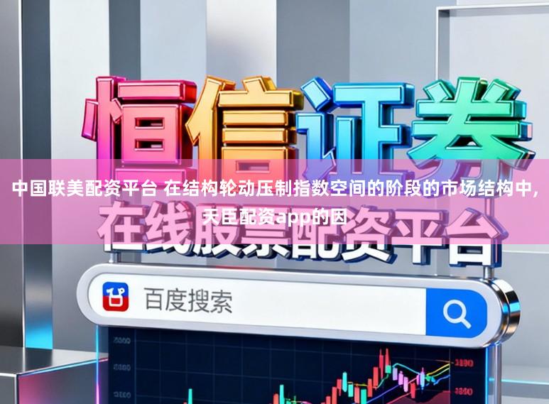 中国联美配资平台 在结构轮动压制指数空间的阶段的市场结构中,天臣配资app的因