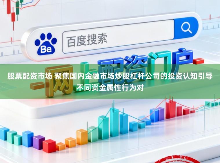 股票配资市场 聚焦国内金融市场炒股杠杆公司的投资认知引导不同资金属性行为对