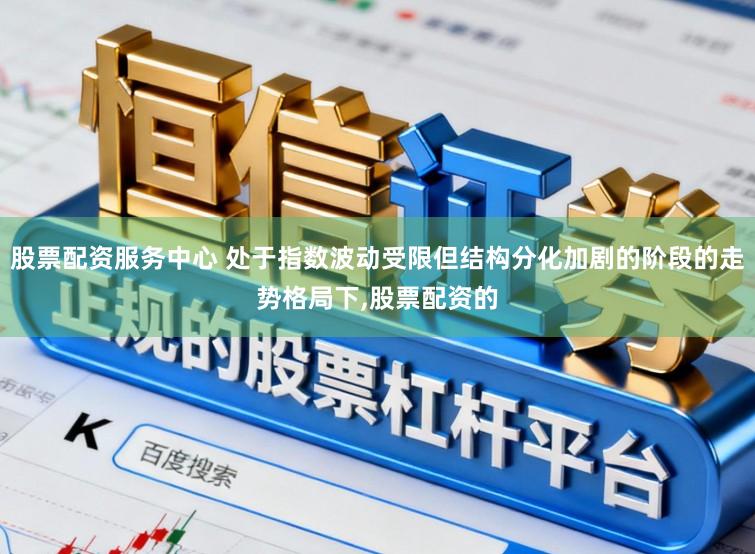 股票配资服务中心 处于指数波动受限但结构分化加剧的阶段的走势格局下，股票配资的