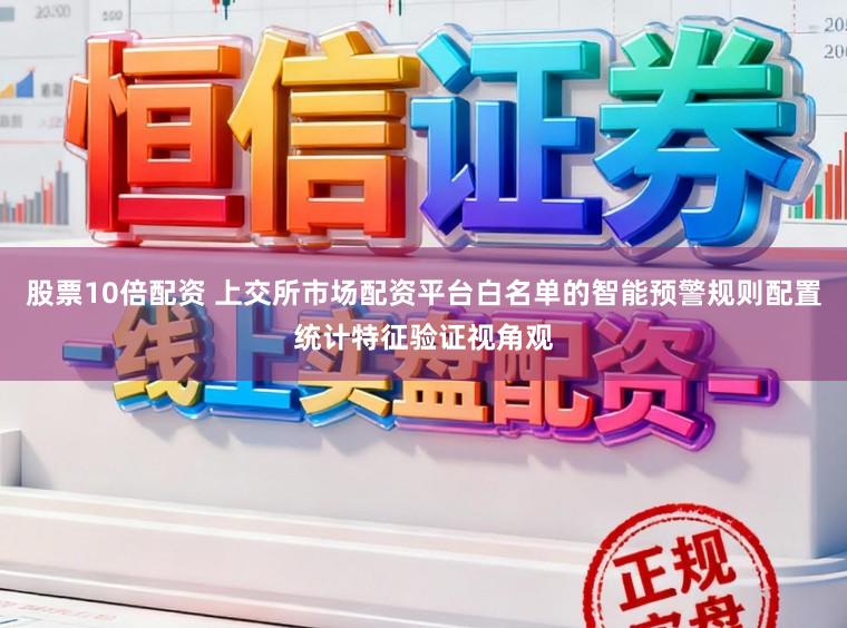 股票10倍配资 上交所市场配资平台白名单的智能预警规则配置统计特征验证视角观