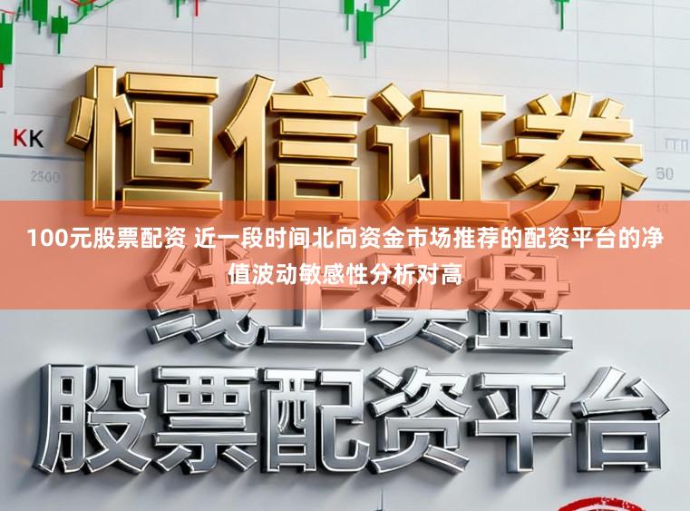 100元股票配资 近一段时间北向资金市场推荐的配资平台的净值波动敏感性分析对高