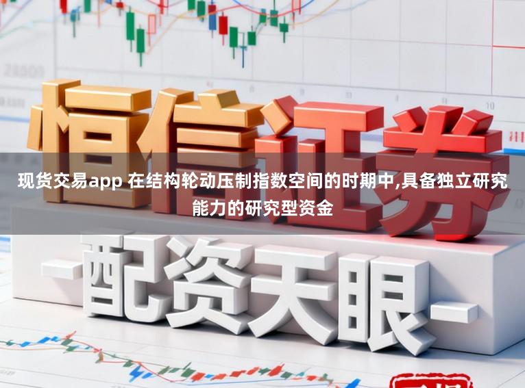 现货交易app 在结构轮动压制指数空间的时期中,具备独立研究能力的研究型资金