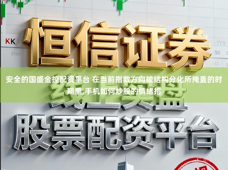 安全的国盛金控配资平台 在当前指数方向被结构分化所掩盖的时期里，手机如何炒股的情绪指