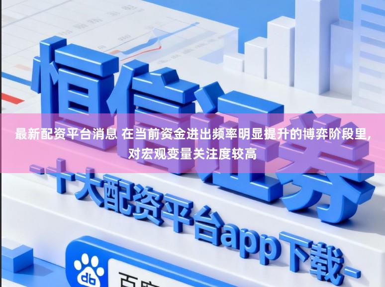 最新配资平台消息 在当前资金进出频率明显提升的博弈阶段里,对宏观变量关注度较高