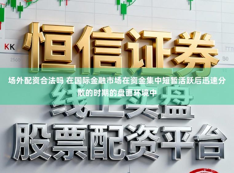 场外配资合法吗 在国际金融市场在资金集中短暂活跃后迅速分散的时期的盘面环境中