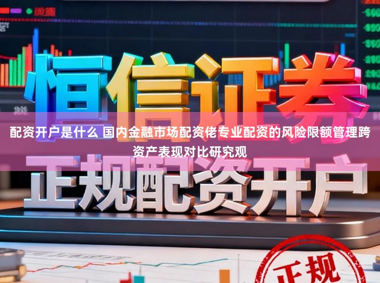 配资开户是什么 国内金融市场配资佬专业配资的风险限额管理跨资产表现对比研究观