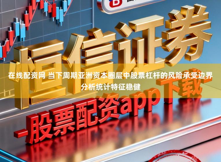 在线配资网 当下周期亚洲资本圈层中股票杠杆的风险承受边界分析统计特征稳健