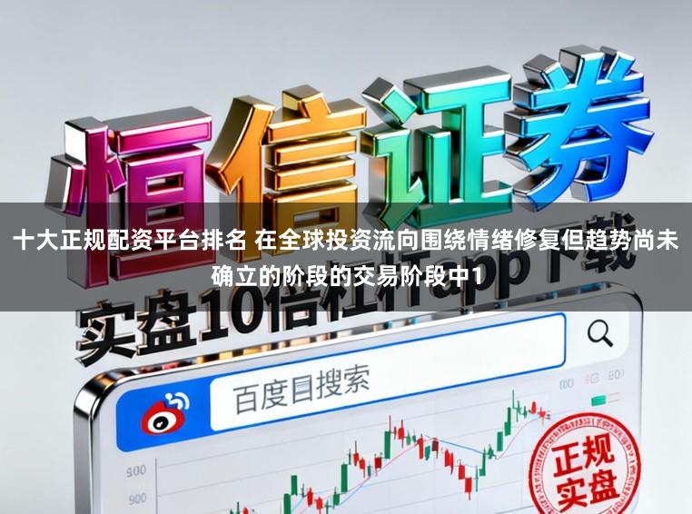 十大正规配资平台排名 在全球投资流向围绕情绪修复但趋势尚未确立的阶段的交易阶段中1