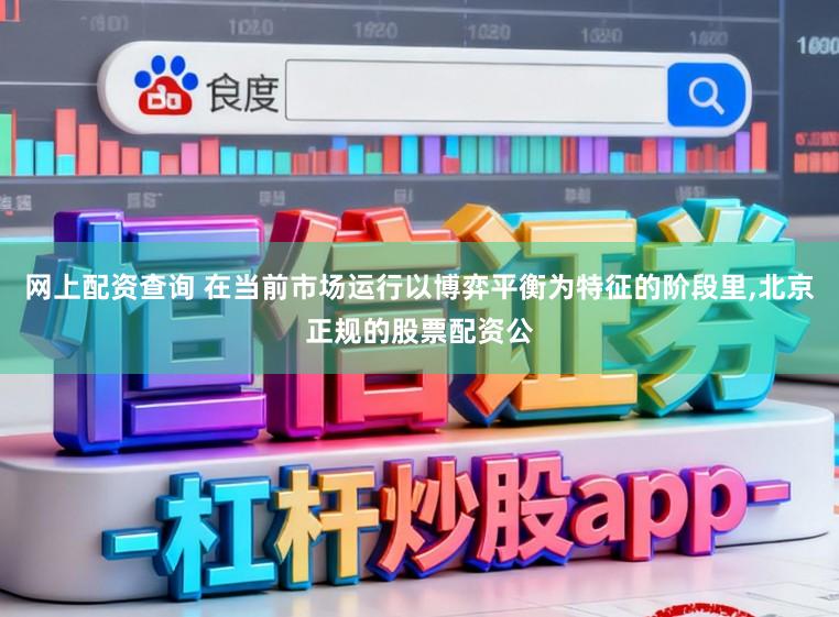 网上配资查询 在当前市场运行以博弈平衡为特征的阶段里，北京正规的股票配资公