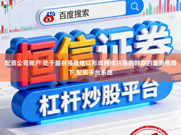 配资公司账户 处于题材强度难以形成持续共振的时期的走势格局下,配资平台系统