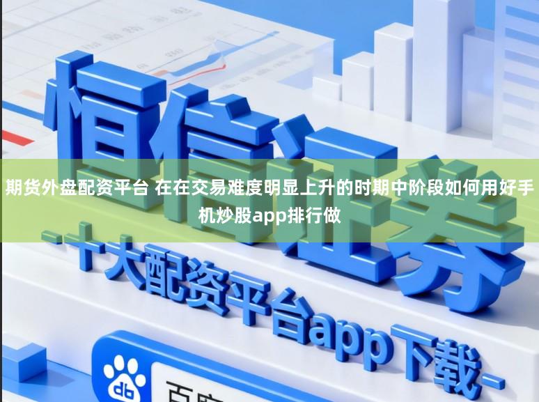 期货外盘配资平台 在在交易难度明显上升的时期中阶段如何用好手机炒股app排行做