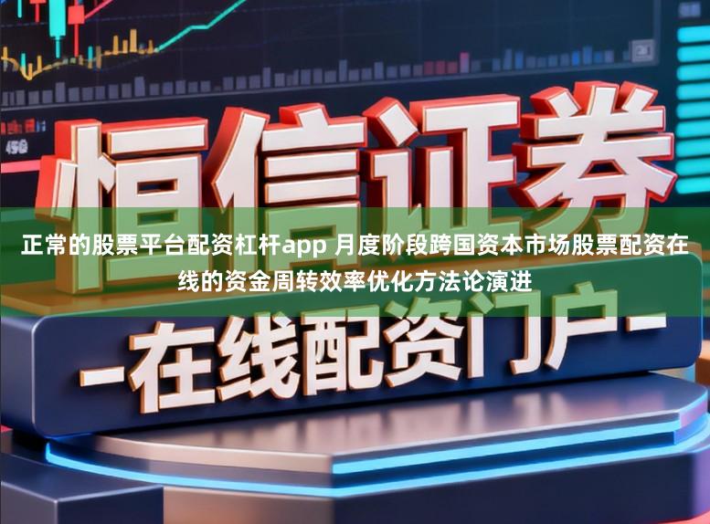 正常的股票平台配资杠杆app 月度阶段跨国资本市场股票配资在线的资金周转效率优化方法论演进