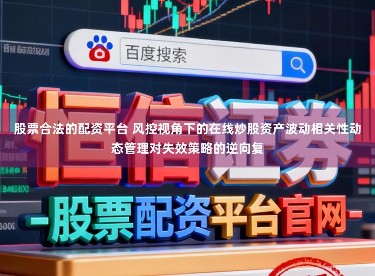 股票合法的配资平台 风控视角下的在线炒股资产波动相关性动态管理对失效策略的逆向复