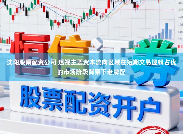 沈阳股票配资公司 透视主要资本流向区域在短期交易逻辑占优的市场阶段背景下老牌配