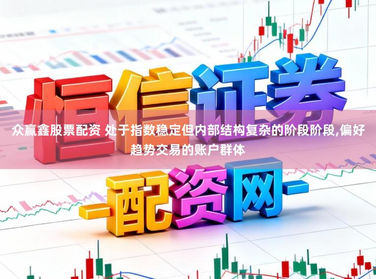 众赢鑫股票配资 处于指数稳定但内部结构复杂的阶段阶段，偏好趋势交易的账户群体