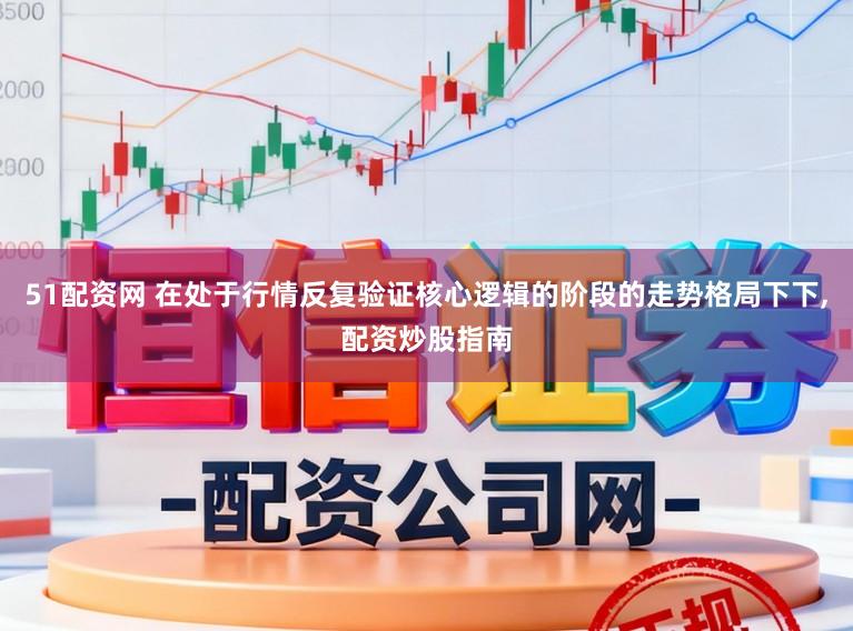 51配资网 在处于行情反复验证核心逻辑的阶段的走势格局下下,配资炒股指南