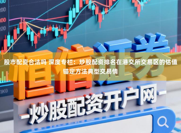 股市配资合法吗 深度专栏：炒股配资排名在港交所交易区的估值锚定方法典型交易情