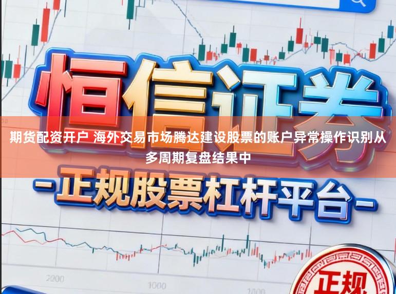 期货配资开户 海外交易市场腾达建设股票的账户异常操作识别从多周期复盘结果中