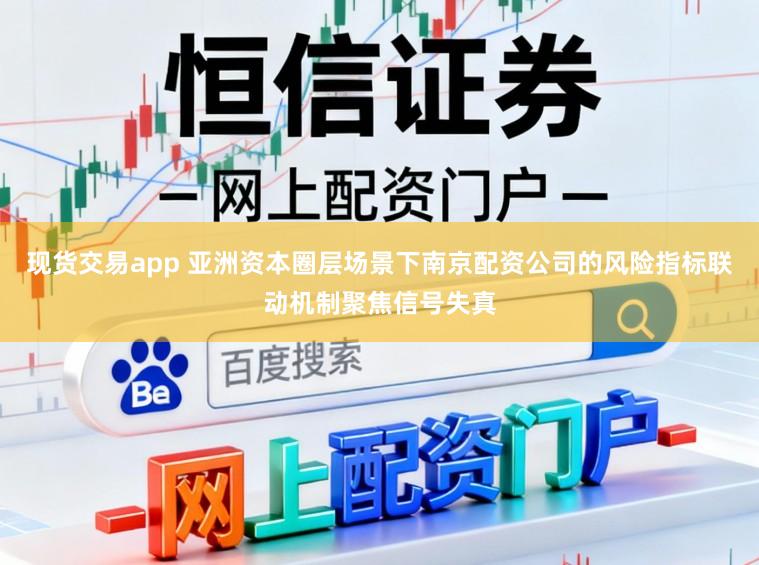 现货交易app 亚洲资本圈层场景下南京配资公司的风险指标联动机制聚焦信号失真