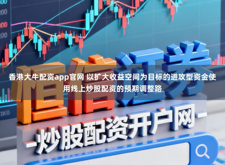 香港大牛配资app官网 以扩大收益空间为目标的进攻型资金使用线上炒股配资的预期调整路