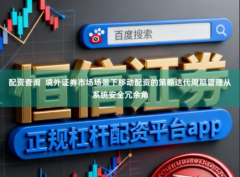 配资查询  境外证券市场场景下移动配资的策略迭代周期管理从系统安全冗余角