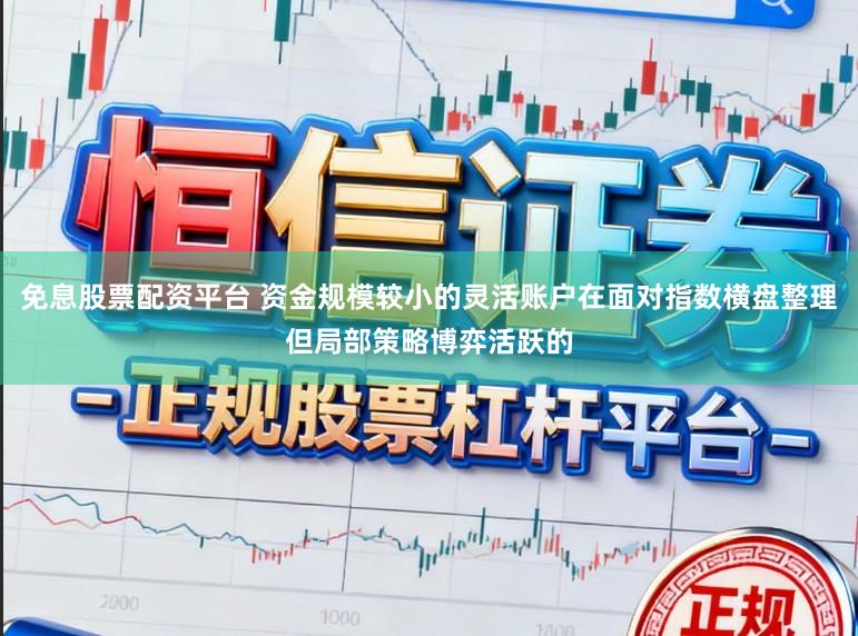 免息股票配资平台 资金规模较小的灵活账户在面对指数横盘整理但局部策略博弈活跃的