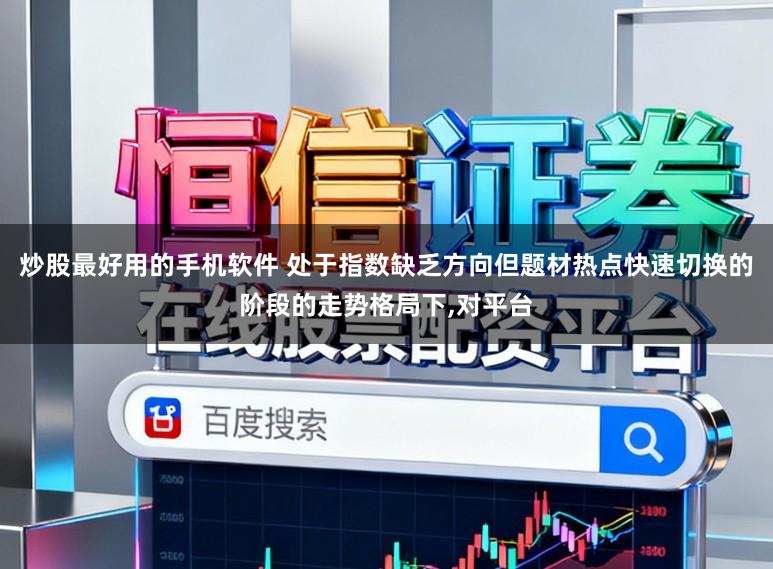 炒股最好用的手机软件 处于指数缺乏方向但题材热点快速切换的阶段的走势格局下，对平台